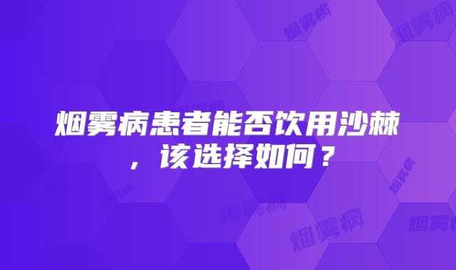 烟雾病患者能否饮用沙棘，该选择如何？