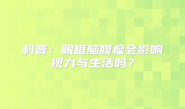 科普：眼眶脑膜瘤会影响视力与生活吗？