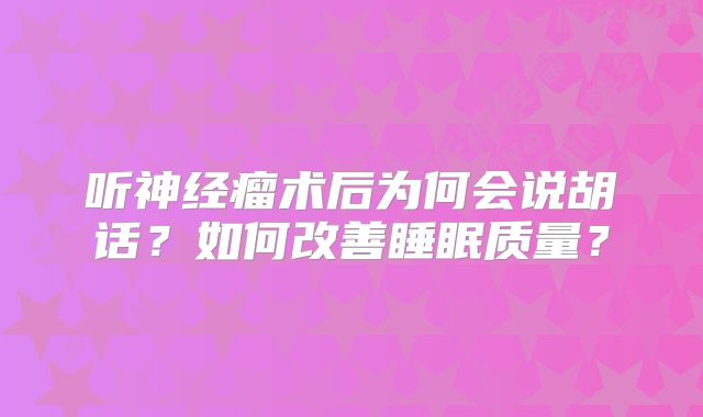 听神经瘤术后为何会说胡话？如何改善睡眠质量？