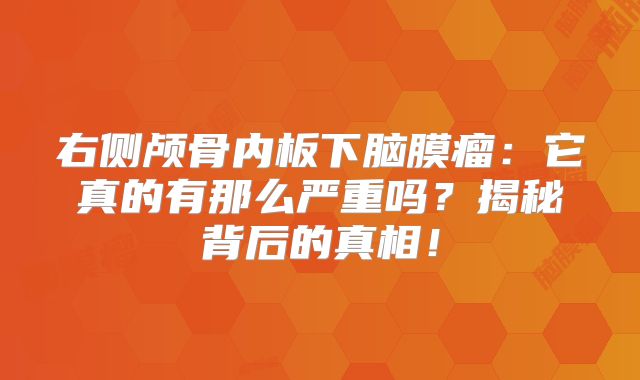 右侧颅骨内板下脑膜瘤：它真的有那么严重吗？揭秘背后的真相！