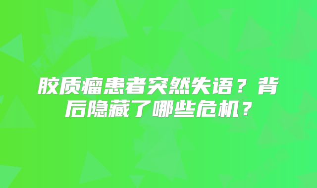 胶质瘤患者突然失语？背后隐藏了哪些危机？