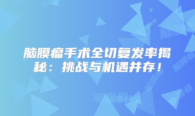 脑膜瘤手术全切复发率揭秘：挑战与机遇并存！