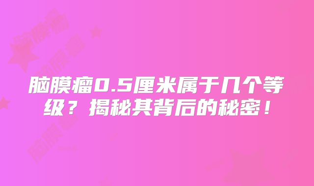 脑膜瘤0.5厘米属于几个等级？揭秘其背后的秘密！