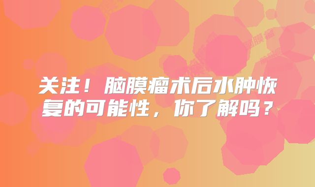 关注！脑膜瘤术后水肿恢复的可能性，你了解吗？