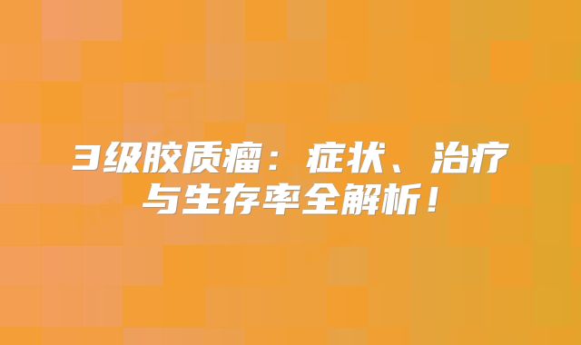 3级胶质瘤：症状、治疗与生存率全解析！