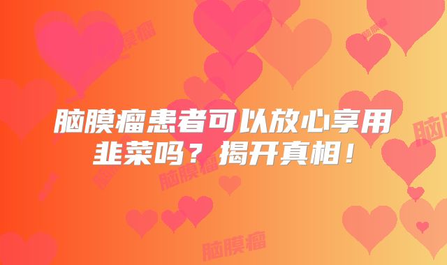 脑膜瘤患者可以放心享用韭菜吗？揭开真相！