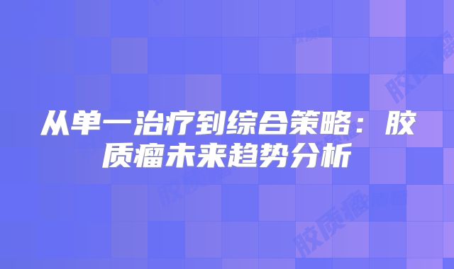 从单一治疗到综合策略：胶质瘤未来趋势分析