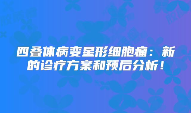 四叠体病变星形细胞瘤：新的诊疗方案和预后分析！