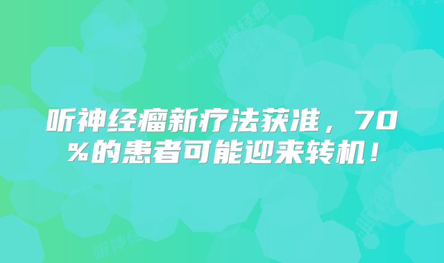 听神经瘤新疗法获准，70%的患者可能迎来转机！