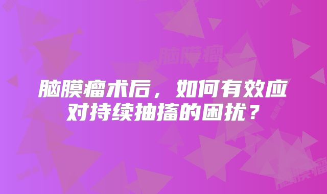 脑膜瘤术后，如何有效应对持续抽搐的困扰？