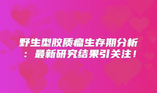 野生型胶质瘤生存期分析：最新研究结果引关注！