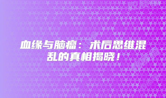 血缘与脑瘤：术后思维混乱的真相揭晓！