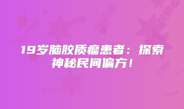 19岁脑胶质瘤患者：探索神秘民间偏方！