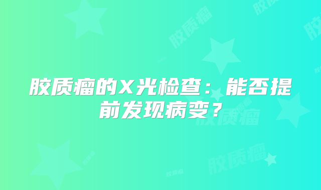 胶质瘤的X光检查：能否提前发现病变？