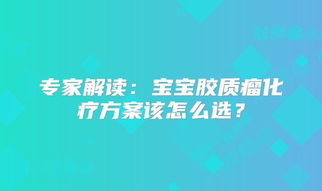 专家解读：宝宝胶质瘤化疗方案该怎么选？