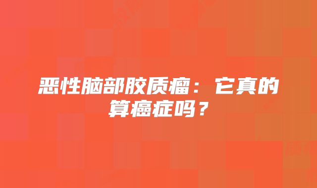 恶性脑部胶质瘤：它真的算癌症吗？