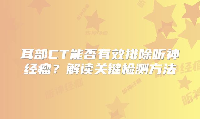 耳部CT能否有效排除听神经瘤？解读关键检测方法