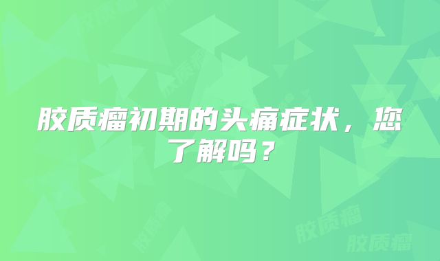 胶质瘤初期的头痛症状，您了解吗？