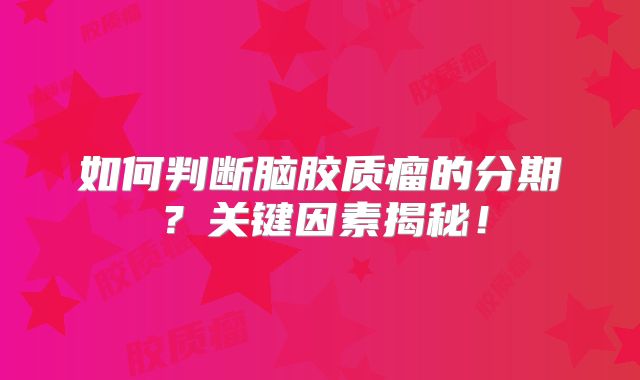 如何判断脑胶质瘤的分期？关键因素揭秘！