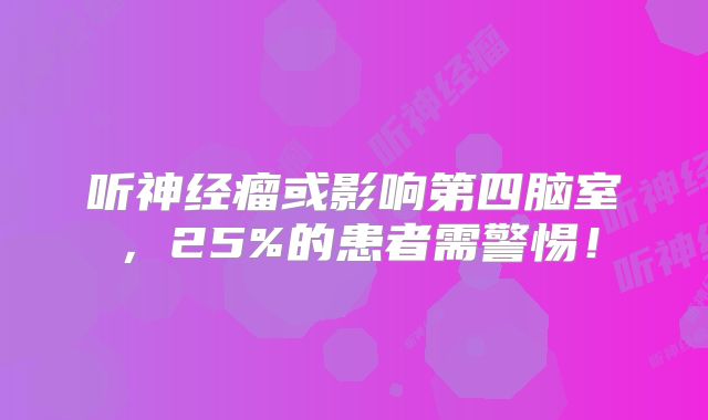 听神经瘤或影响第四脑室，25%的患者需警惕！