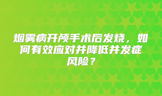 烟雾病开颅手术后发烧，如何有效应对并降低并发症风险？