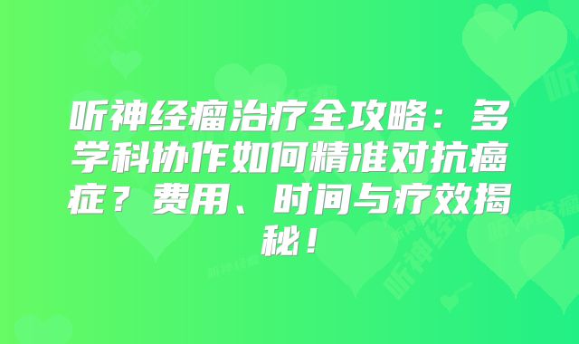 听神经瘤治疗全攻略：多学科协作如何精准对抗癌症？费用、时间与疗效揭秘！
