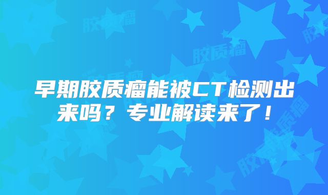 早期胶质瘤能被CT检测出来吗？专业解读来了！