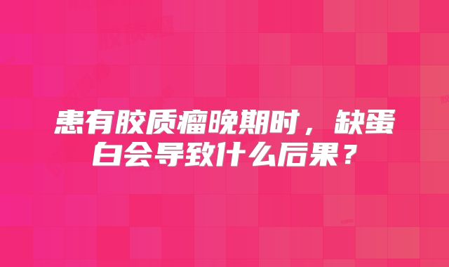 患有胶质瘤晚期时，缺蛋白会导致什么后果？