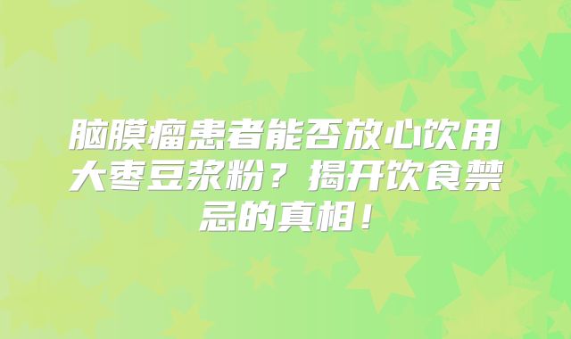 脑膜瘤患者能否放心饮用大枣豆浆粉？揭开饮食禁忌的真相！