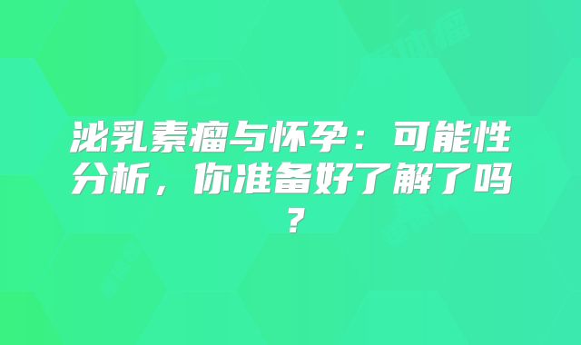 泌乳素瘤与怀孕：可能性分析，你准备好了解了吗？