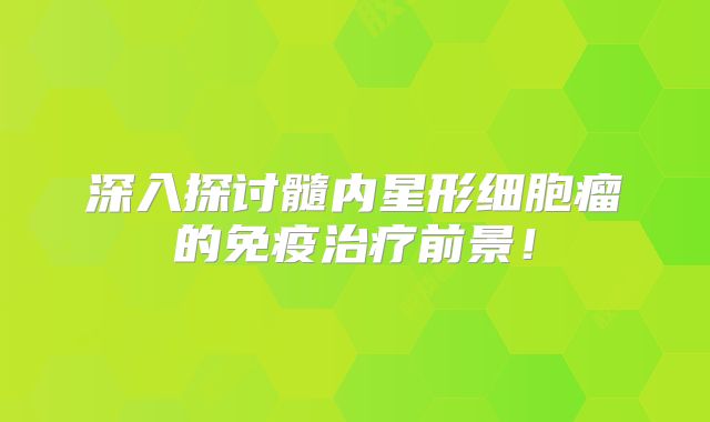 深入探讨髓内星形细胞瘤的免疫治疗前景！