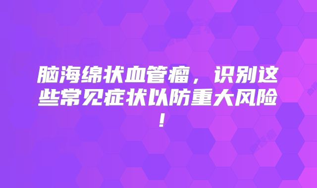 脑海绵状血管瘤，识别这些常见症状以防重大风险！