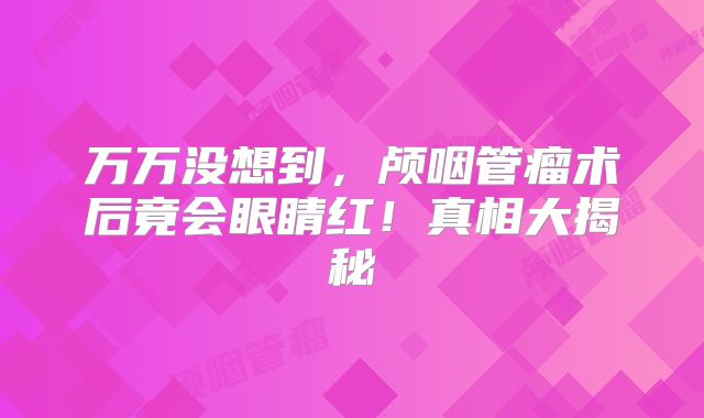 万万没想到，颅咽管瘤术后竟会眼睛红！真相大揭秘