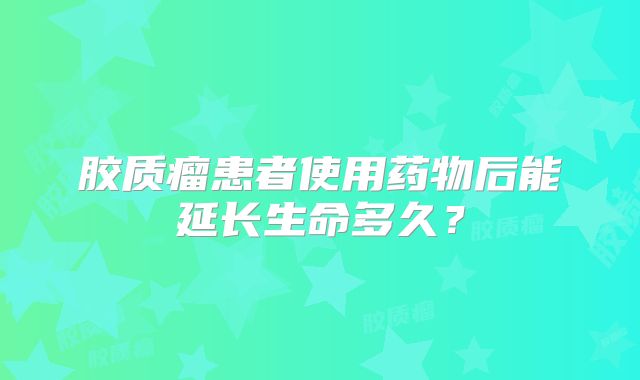 胶质瘤患者使用药物后能延长生命多久？