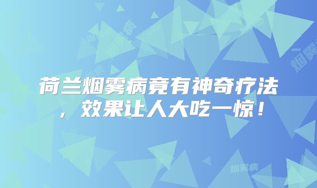 荷兰烟雾病竟有神奇疗法，效果让人大吃一惊！