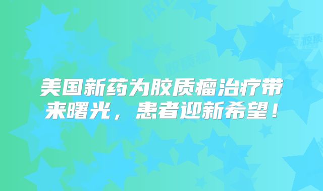 美国新药为胶质瘤治疗带来曙光，患者迎新希望！