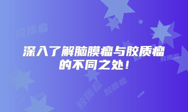 深入了解脑膜瘤与胶质瘤的不同之处！