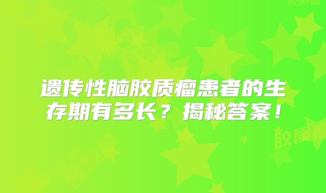 遗传性脑胶质瘤患者的生存期有多长？揭秘答案！