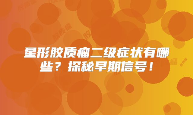 星形胶质瘤二级症状有哪些？探秘早期信号！