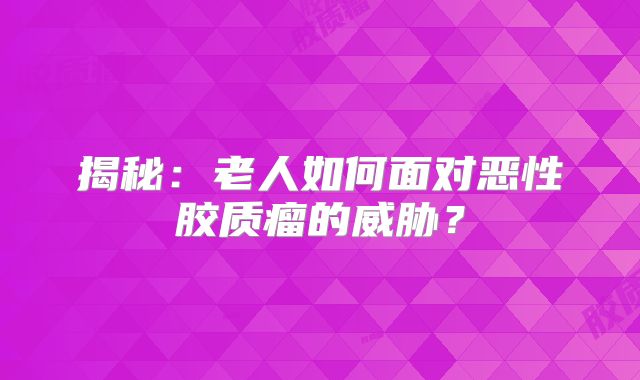 揭秘：老人如何面对恶性胶质瘤的威胁？