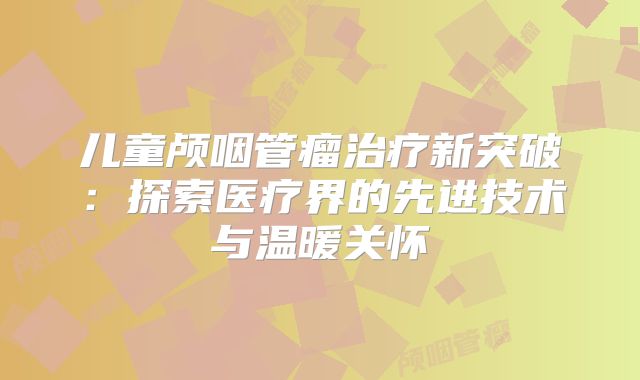儿童颅咽管瘤治疗新突破：探索医疗界的先进技术与温暖关怀