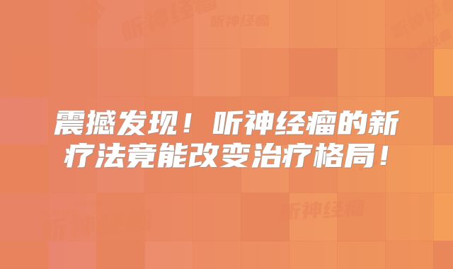 震撼发现！听神经瘤的新疗法竟能改变治疗格局！