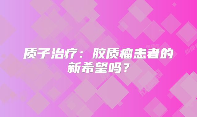 质子治疗：胶质瘤患者的新希望吗？