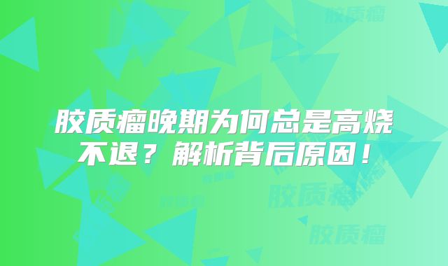 胶质瘤晚期为何总是高烧不退？解析背后原因！