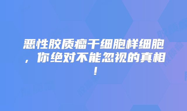 恶性胶质瘤干细胞样细胞，你绝对不能忽视的真相！
