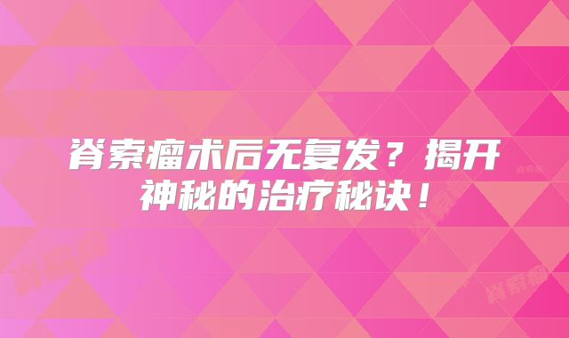 脊索瘤术后无复发？揭开神秘的治疗秘诀！
