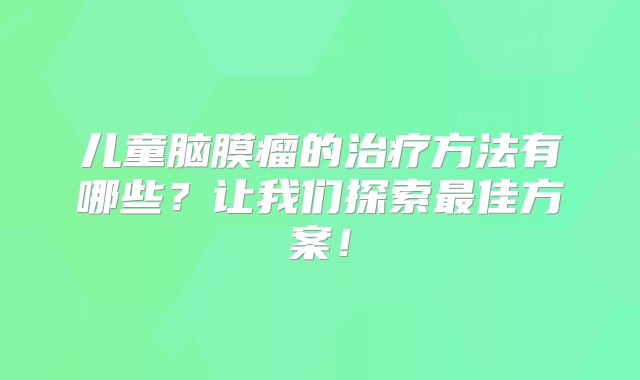 儿童脑膜瘤的治疗方法有哪些？让我们探索最佳方案！