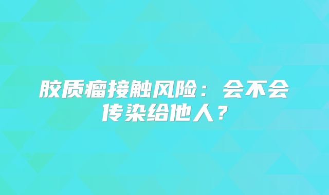 胶质瘤接触风险：会不会传染给他人？
