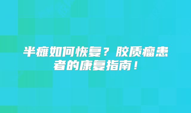 半瘫如何恢复？胶质瘤患者的康复指南！