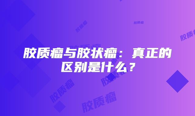 胶质瘤与胶状瘤：真正的区别是什么？